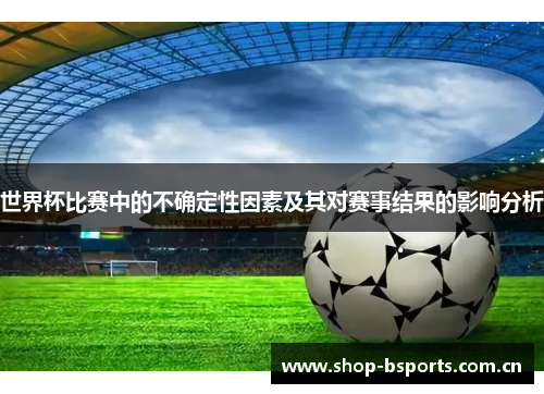 世界杯比赛中的不确定性因素及其对赛事结果的影响分析