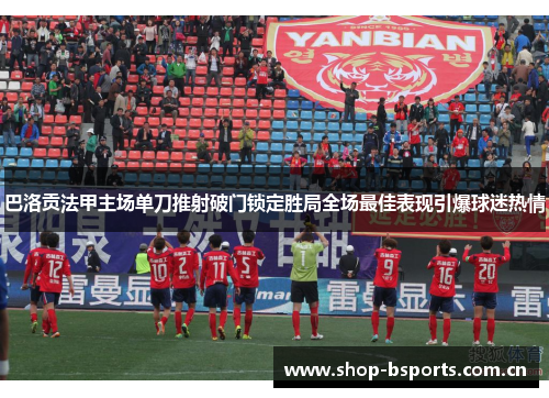 巴洛贡法甲主场单刀推射破门锁定胜局全场最佳表现引爆球迷热情