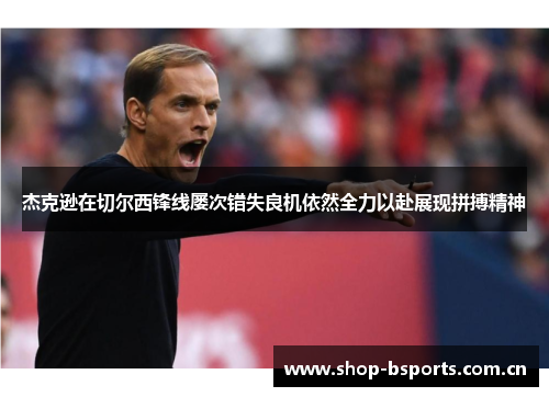 杰克逊在切尔西锋线屡次错失良机依然全力以赴展现拼搏精神